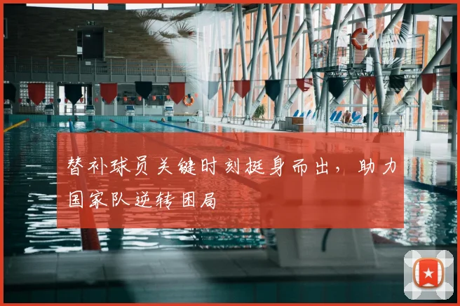 替补球员关键时刻挺身而出，助力国家队逆转困局