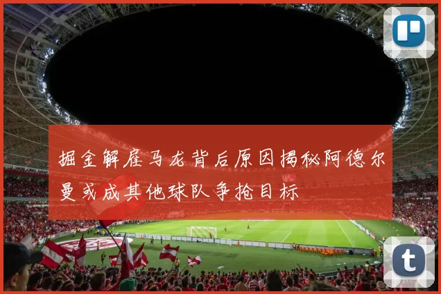 掘金解雇马龙背后原因揭秘阿德尔曼或成其他球队争抢目标