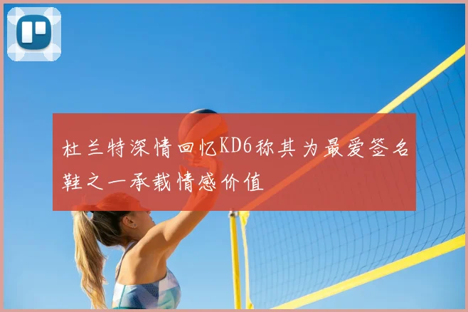 杜兰特深情回忆KD6称其为最爱签名鞋之一承载情感价值