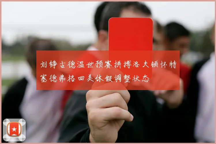 刘铮古德温世预赛拼搏洛夫顿怀特塞德弗格回美休假调整状态