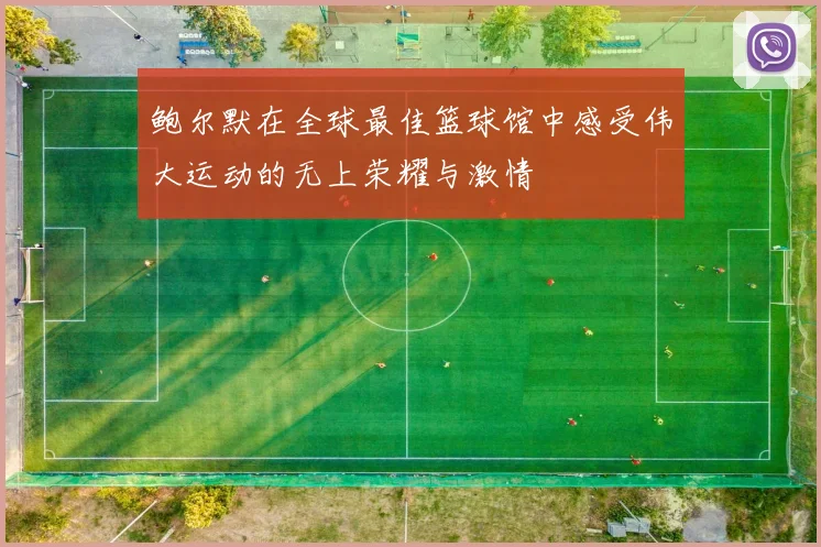 鲍尔默在全球最佳篮球馆中感受伟大运动的无上荣耀与激情