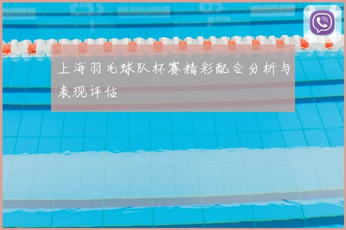 上海羽毛球队杯赛精彩配合分析与表现评估