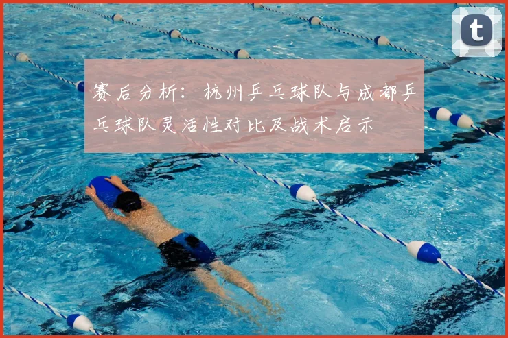 赛后分析：杭州乒乓球队与成都乒乓球队灵活性对比及战术启示