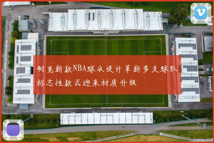 耐克新款NBA球衣设计革新多支球队标志性款式迎来材质升级