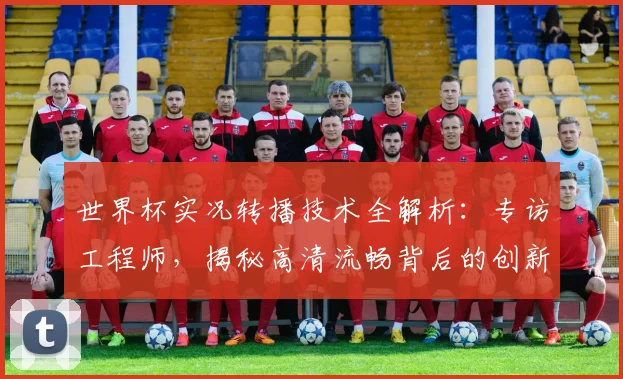 世界杯实况转播技术全解析：专访工程师，揭秘高清流畅背后的创新