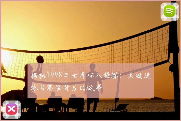 揭秘1998年世界杯八强赛：关键进球与赛场背后的故事