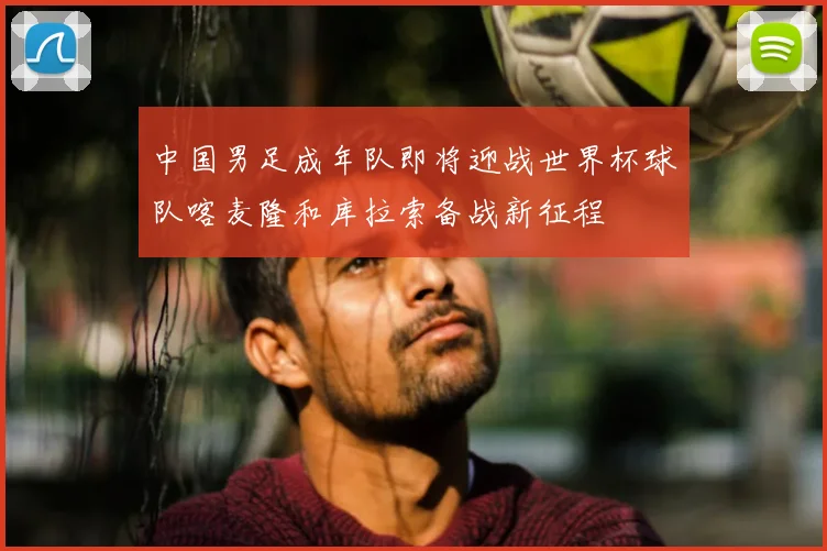 中国男足成年队即将迎战世界杯球队喀麦隆和库拉索备战新征程