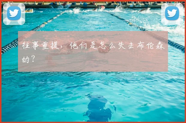 往事重提，他们是怎么失去布伦森的？