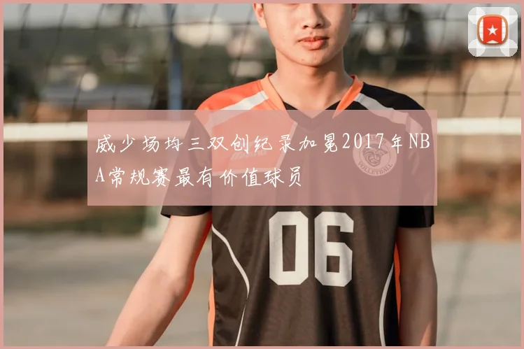 威少场均三双创纪录加冕2017年NBA常规赛最有价值球员