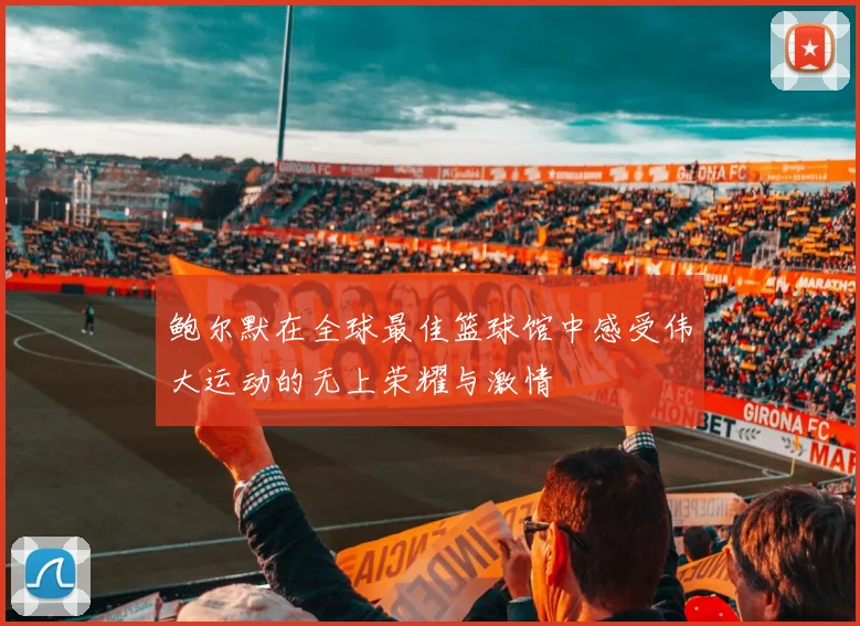 鲍尔默在全球最佳篮球馆中感受伟大运动的无上荣耀与激情