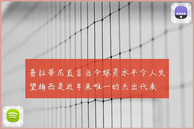 普拉蒂尼直言当今球员水平令人失望梅西是近年来唯一的杰出代表