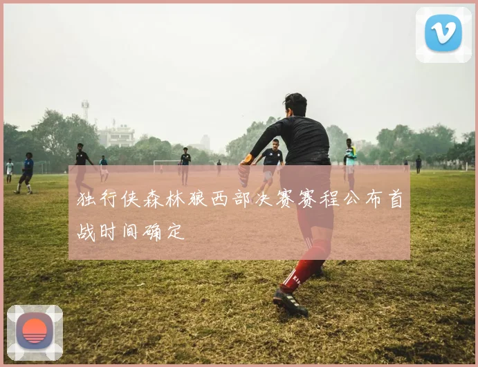 独行侠森林狼西部决赛赛程公布首战时间确定