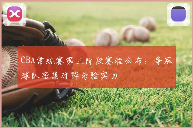 CBA常规赛第三阶段赛程公布，争冠球队密集对阵考验实力