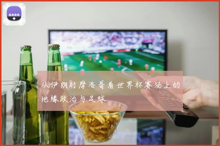 从伊朗对摩洛哥看世界杯赛场上的地缘政治与足球