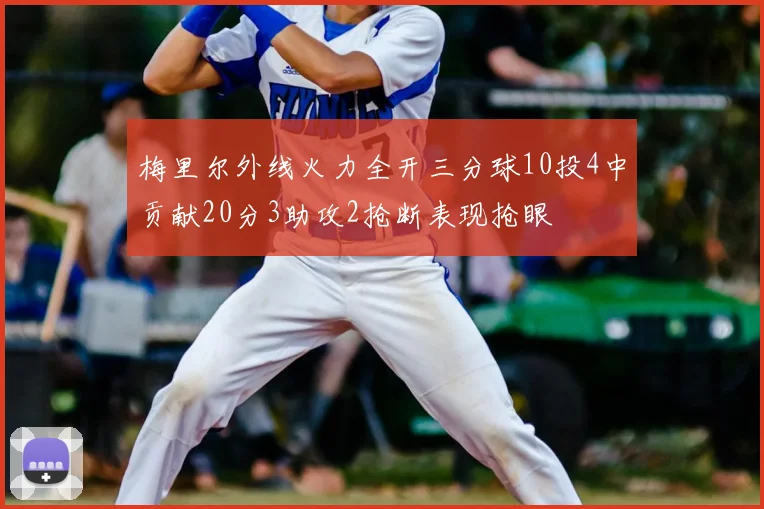 梅里尔外线火力全开三分球10投4中贡献20分3助攻2抢断表现抢眼
