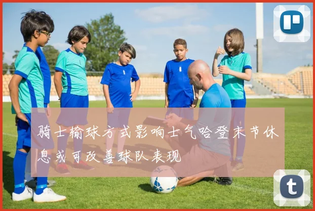 骑士输球方式影响士气哈登末节休息或可改善球队表现