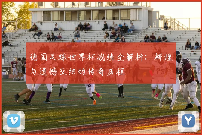 德国足球世界杯战绩全解析:辉煌与遗憾交织的传奇历程