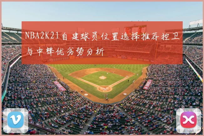 NBA2K21自建球员位置选择推荐控卫与中锋优劣势分析