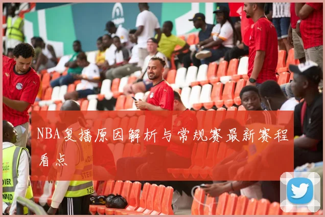 NBA复播原因解析与常规赛最新赛程看点