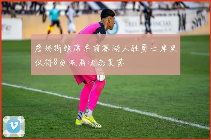 詹姆斯缺席季前赛湖人胜勇士库里仅得8分浓眉状态复苏