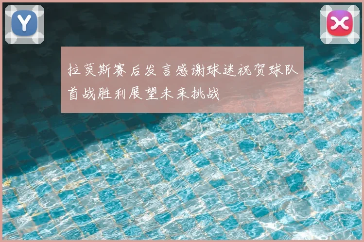 拉莫斯赛后发言感谢球迷祝贺球队首战胜利展望未来挑战