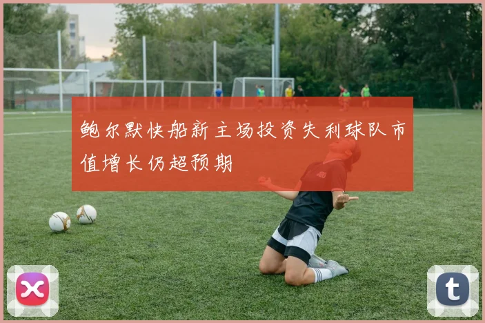 鲍尔默快船新主场投资失利球队市值增长仍超预期