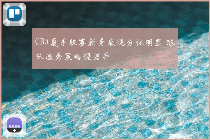 CBA夏季联赛新秀表现分化明显 球队选秀策略现差异