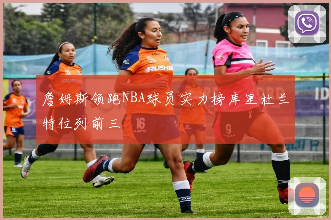 詹姆斯领跑NBA球员实力榜库里杜兰特位列前三