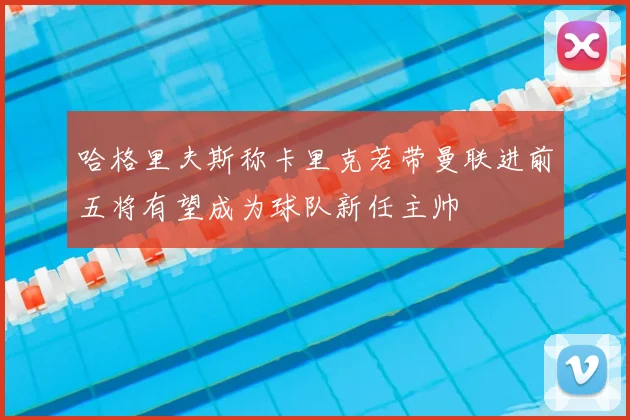 哈格里夫斯称卡里克若带曼联进前五将有望成为球队新任主帅