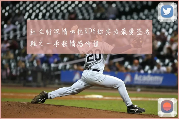 杜兰特深情回忆KD6称其为最爱签名鞋之一承载情感价值