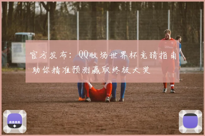 官方发布：QQ牧场世界杯竞猜指南 助你精准预测赢取终极大奖