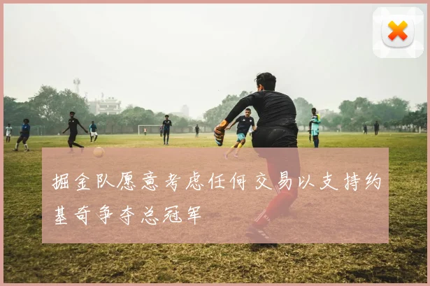 掘金队愿意考虑任何交易以支持约基奇争夺总冠军