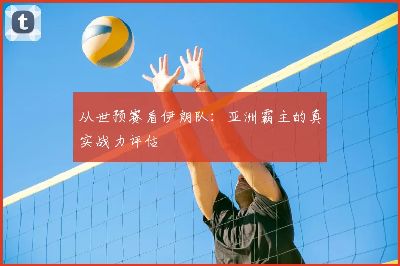 从世预赛看伊朗队：亚洲霸主的真实战力评估