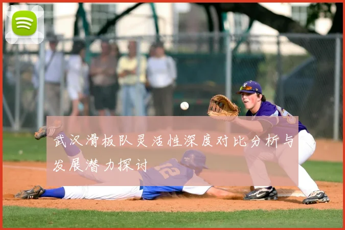 武汉滑板队灵活性深度对比分析与发展潜力探讨