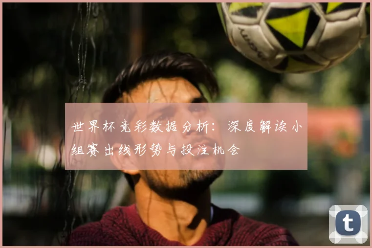 世界杯竞彩数据分析:深度解读小组赛出线形势与投注机会