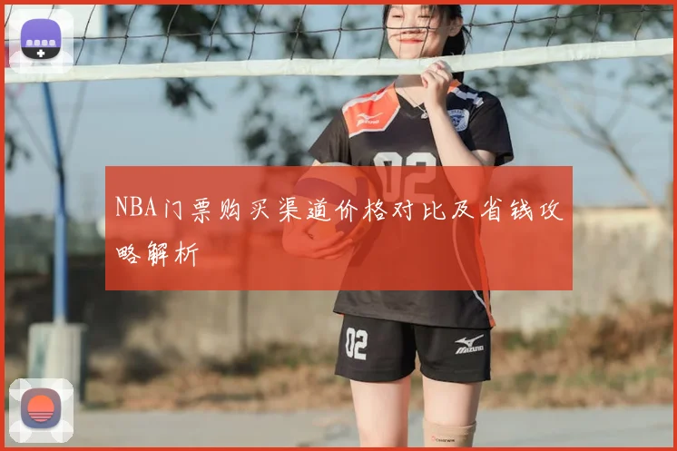 NBA门票购买渠道价格对比及省钱攻略解析