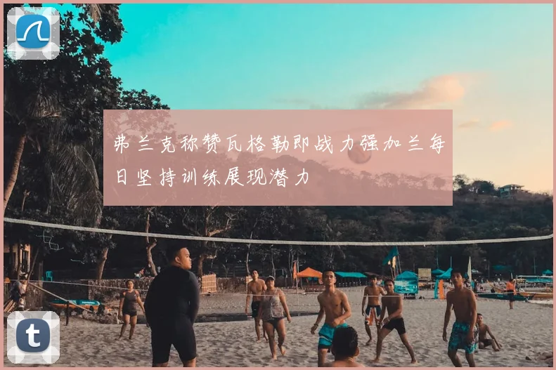 弗兰克称赞瓦格勒即战力强加兰每日坚持训练展现潜力