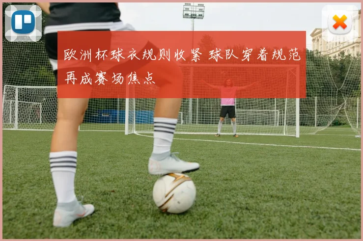 欧洲杯球衣规则收紧 球队穿着规范再成赛场焦点