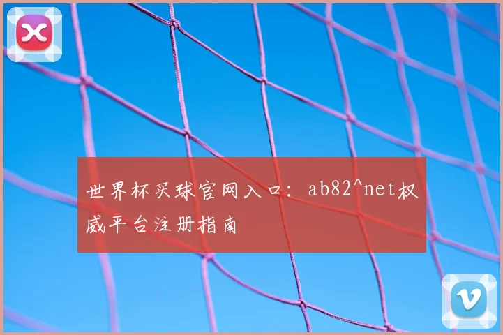 世界杯买球官网入口:ab82^net权威平台注册指南