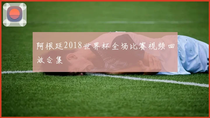 阿根廷2018世界杯全场比赛视频回放合集