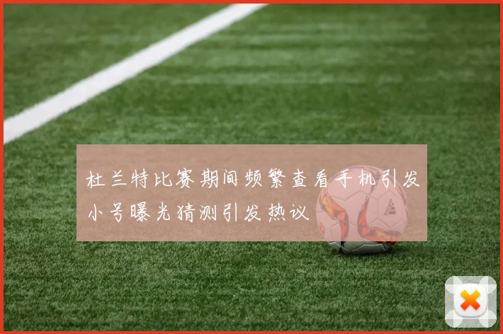 杜兰特比赛期间频繁查看手机引发小号曝光猜测引发热议