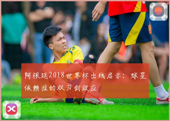 阿根廷2018世界杯出线启示:球星依赖症的双刃剑效应