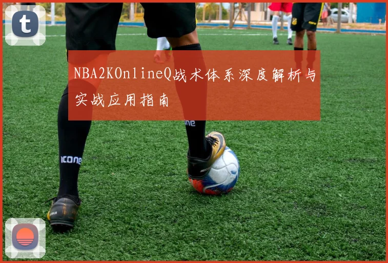 NBA2KOnlineQ战术体系深度解析与实战应用指南