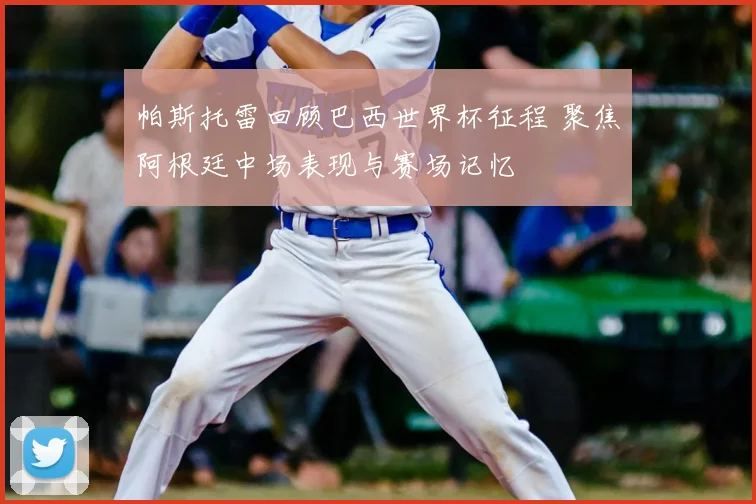 帕斯托雷回顾巴西世界杯征程 聚焦阿根廷中场表现与赛场记忆