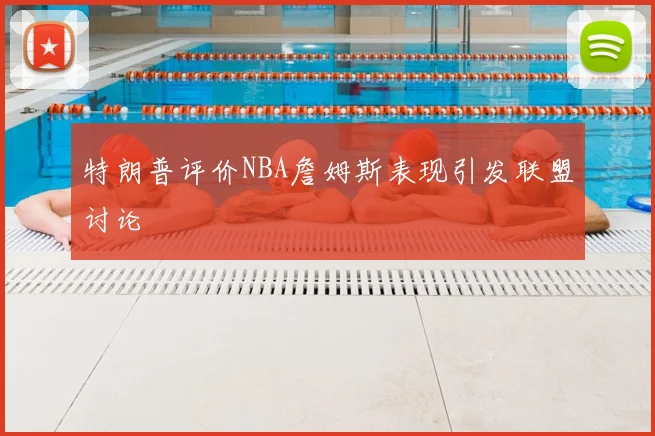 特朗普评价NBA詹姆斯表现引发联盟讨论
