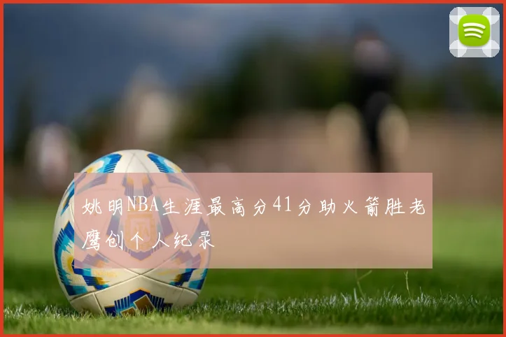 姚明NBA生涯最高分41分助火箭胜老鹰创个人纪录