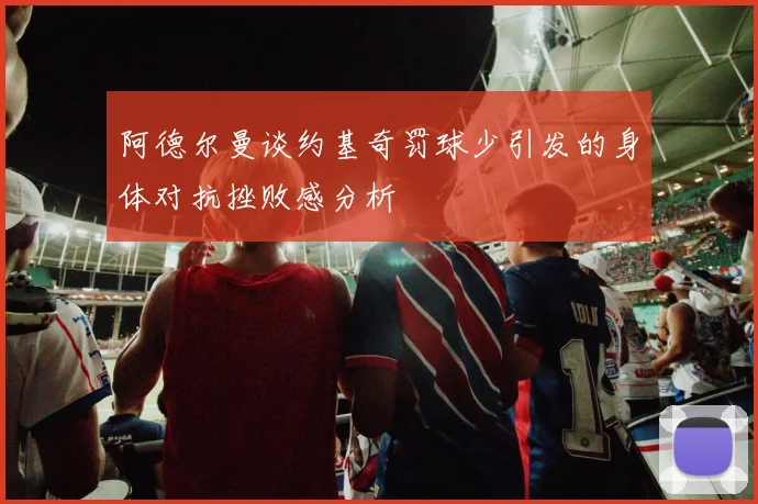 阿德尔曼谈约基奇罚球少引发的身体对抗挫败感分析