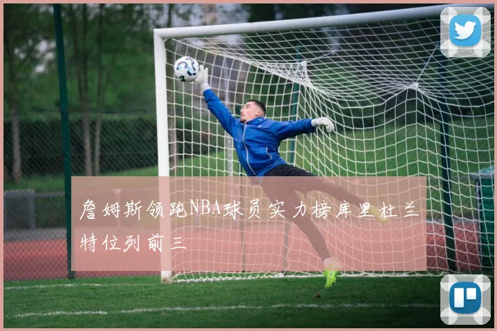 詹姆斯领跑NBA球员实力榜库里杜兰特位列前三