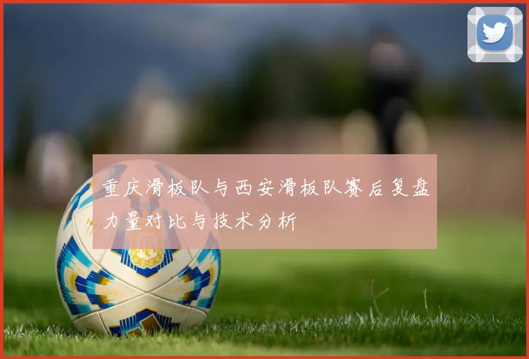 重庆滑板队与西安滑板队赛后复盘力量对比与技术分析