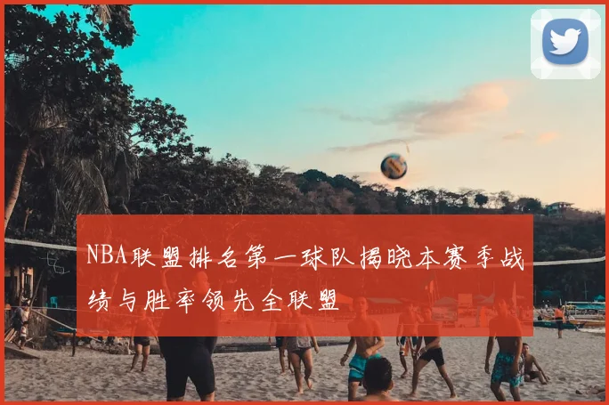 NBA联盟排名第一球队揭晓本赛季战绩与胜率领先全联盟